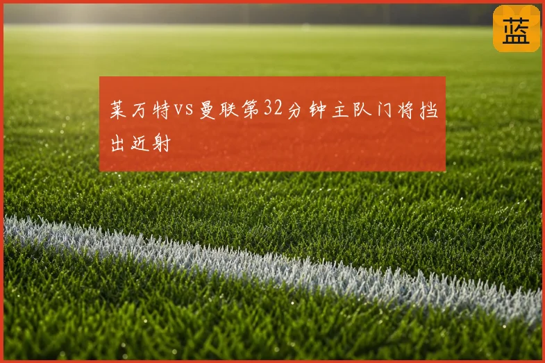 莱万特vs曼联第32分钟主队门将挡出近射