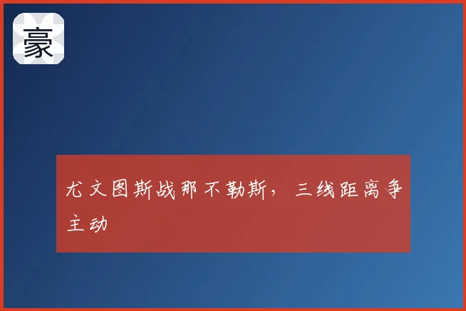 尤文图斯战那不勒斯，三线距离争主动