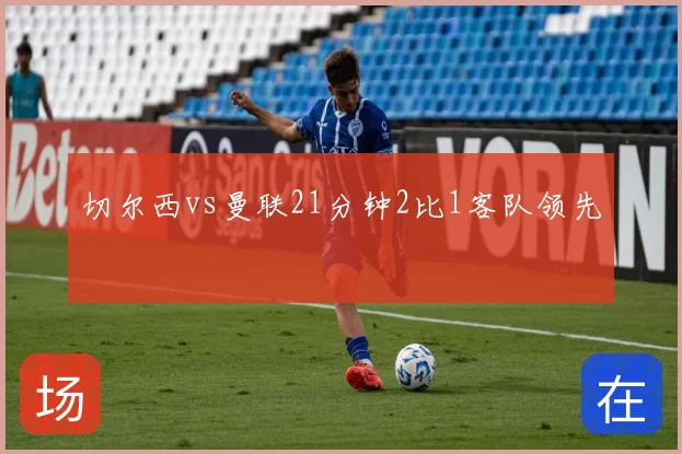 切尔西vs曼联21分钟2比1客队领先
